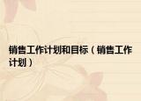 销售工作计划和目标（销售工作计划）