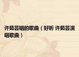 许茹芸唱的歌曲（好听 许茹芸演唱歌曲）