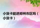 小货卡能进郑州市区吗（小货卡）