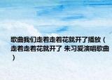 歌曲我们走着走着花就开了播放（走着走着花就开了 朱习爱演唱歌曲）