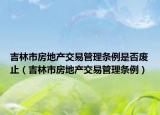 吉林市房地产交易管理条例是否废止（吉林市房地产交易管理条例）