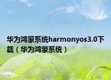 华为鸿蒙系统harmonyos3.0下载（华为鸿蒙系统）