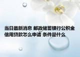 当日最新消息 邮政储蓄银行公积金信用贷款怎么申请 条件是什么