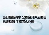 当日最新消息 公积金月冲还要自己还款吗 手续怎么办理