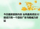 今日最新更新内容 台风最高或达12级或只有一个目标广东马鞍威力好猛