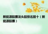 新能源股票龙头股排名前十（新能源股票）