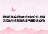朝阳区民政局档案馆地址介绍(朝阳区民政局档案馆地址详细情况如何)