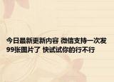 今日最新更新内容 微信支持一次发99张图片了 快试试你的行不行