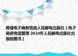 跨境电子商务物流人民邮电出版社（电子商务物流管理 2014年人民邮电出版社出版的图书）