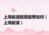 上海能源股票前景如何（上海能源）