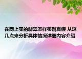 在网上买的翡翠怎样鉴别真假 从这几点来分析具体情况详细内容介绍