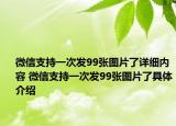 微信支持一次发99张图片了详细内容 微信支持一次发99张图片了具体介绍