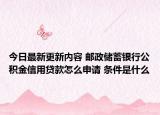 今日最新更新内容 邮政储蓄银行公积金信用贷款怎么申请 条件是什么