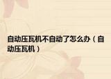 自动压瓦机不自动了怎么办（自动压瓦机）