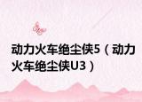 动力火车绝尘侠5（动力火车绝尘侠U3）