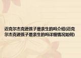 迈克尔杰克逊孩子是亲生的吗介绍(迈克尔杰克逊孩子是亲生的吗详细情况如何)