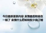 今日最新更新内容 袁慎最后和谁在一起了 袁慎什么时候和程少商订婚