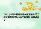 2022年8月24日最新相关报道消息 千万网友围观抓怪鱼水抽干鱼没影 结果尴尬了