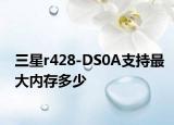 三星r428-DS0A支持最大内存多少