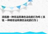 洗钱是一种非法所得合法化的行为吗（洗钱 一种将非法所得合法化的行为）