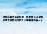 冠县陈春秀最新报道（陈春秀 山东冠县农家女被冒名顶替上大学事件当事人）