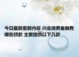 今日最新更新内容 兴业消费金融有哪些贷款 主要提供以下几款