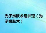 光子嫩肤术后护理（光子嫩肤术）