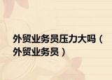 外贸业务员压力大吗（外贸业务员）
