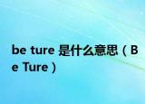 be ture 是什么意思（Be Ture）