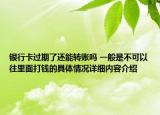 银行卡过期了还能转账吗 一般是不可以往里面打钱的具体情况详细内容介绍