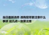 当日最新消息 选购翡翠要注意什么事项 这几点一定要注意