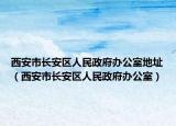 西安市长安区人民政府办公室地址（西安市长安区人民政府办公室）