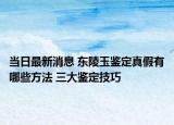 当日最新消息 东陵玉鉴定真假有哪些方法 三大鉴定技巧