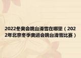 2022冬奥会跳台滑雪在哪里（2022年北京冬季奥运会跳台滑雪比赛）