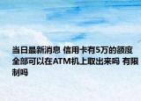 当日最新消息 信用卡有5万的额度全部可以在ATM机上取出来吗 有限制吗