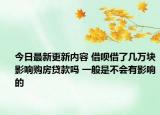 今日最新更新内容 借呗借了几万块影响购房贷款吗 一般是不会有影响的