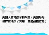 美国人教育孩子的观念（美国妈妈这样做让孩子受用一生的品格教育）