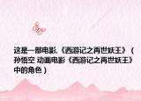 这是一部电影,《西游记之再世妖王》（孙悟空 动画电影《西游记之再世妖王》中的角色）