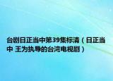 台剧日正当中第39集标清（日正当中 王为执导的台湾电视剧）