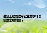 建筑工程管理专业主要学什么（建筑工程管理）