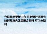 今日最新更新内容 招商银行信用卡临时额度失效后还会有吗 可以分期吗
