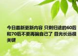 今日最新更新内容 只剩归途的60后和70后不要再骗自己了 目光长远很关键