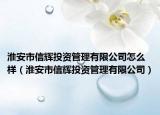 淮安市信辉投资管理有限公司怎么样（淮安市信辉投资管理有限公司）