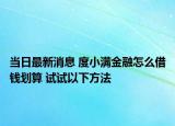 当日最新消息 度小满金融怎么借钱划算 试试以下方法