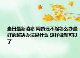 当日最新消息 网贷还不起怎么办最好的解决办法是什么 这样做就可以了