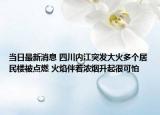 当日最新消息 四川内江突发大火多个居民楼被点燃 火焰伴着浓烟升起很可怕