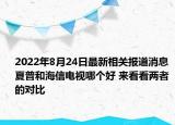 2022年8月24日最新相关报道消息 夏普和海信电视哪个好 来看看两者的对比