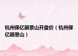 杭州保亿丽景山开盘价（杭州保亿丽景山）