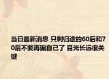 当日最新消息 只剩归途的60后和70后不要再骗自己了 目光长远很关键