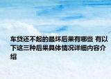 车贷还不起的最坏后果有哪些 有以下这三种后果具体情况详细内容介绍